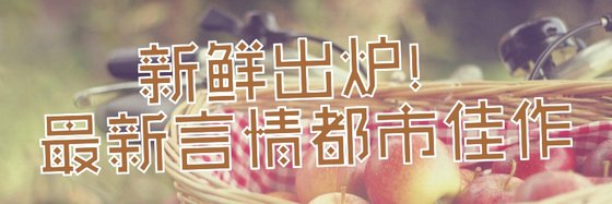 新鲜出炉！最新言情都市佳作